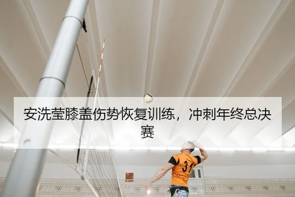安洗莹膝盖伤势恢复训练，冲刺年终总决赛